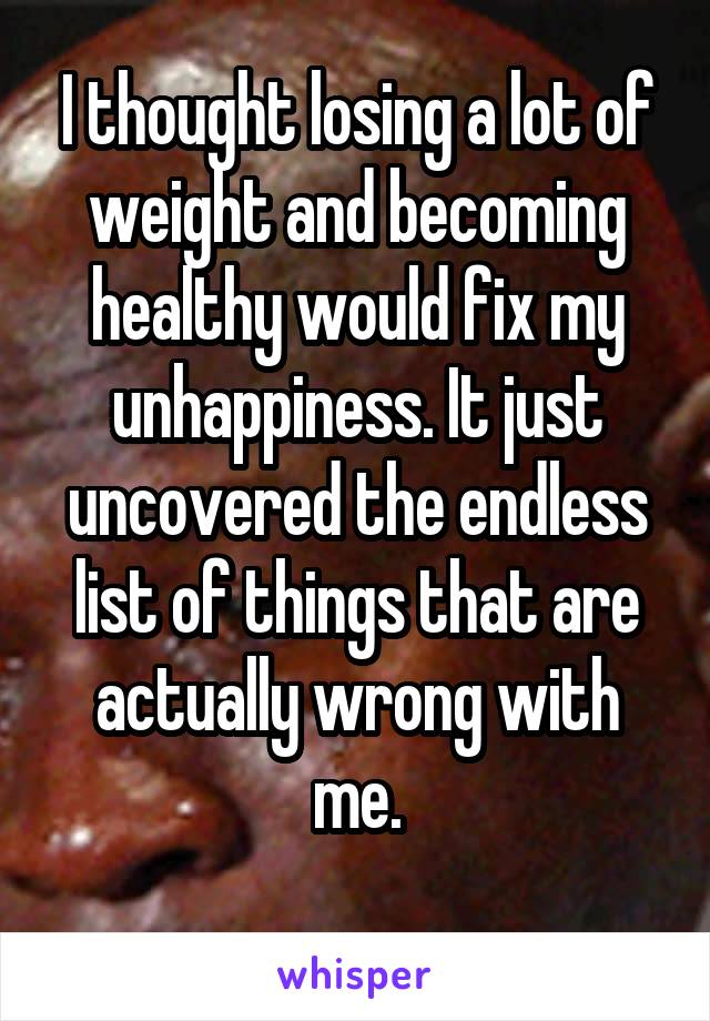 I thought losing a lot of weight and becoming healthy would fix my unhappiness. It just uncovered the endless list of things that are actually wrong with me.
