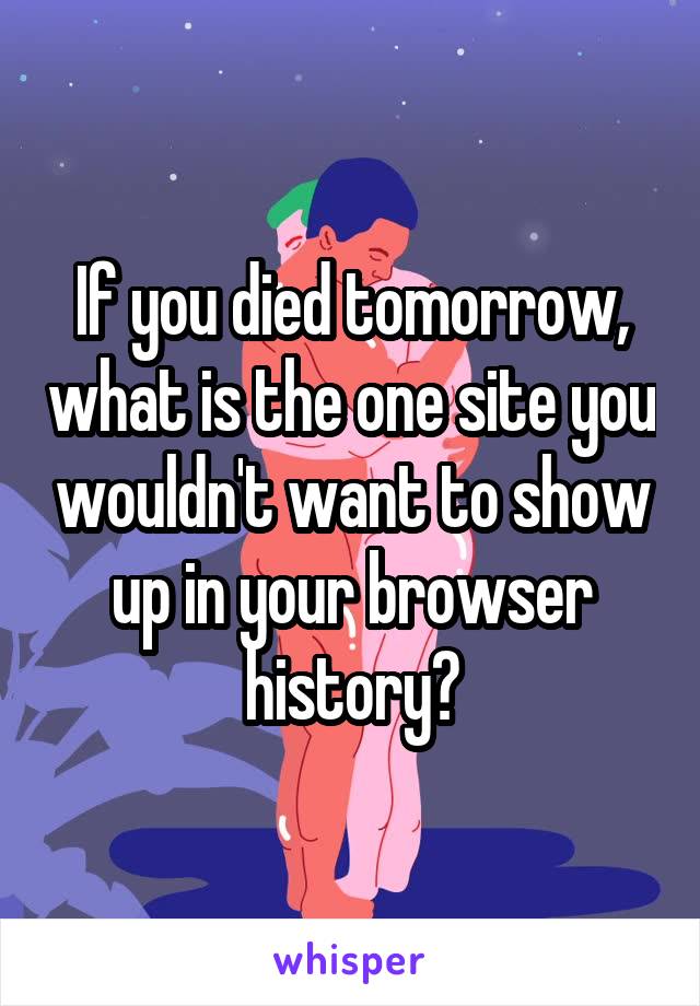 If you died tomorrow, what is the one site you wouldn't want to show up in your browser history?