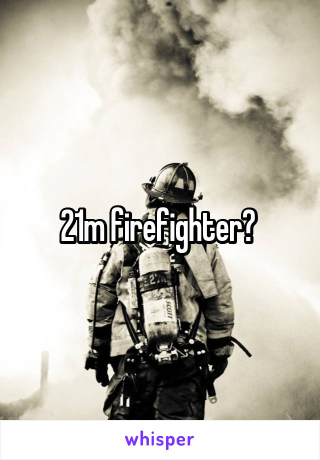 21m firefighter? 