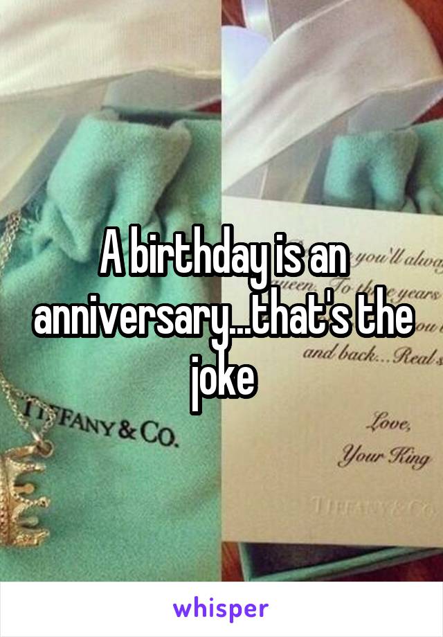 A birthday is an anniversary...that's the joke