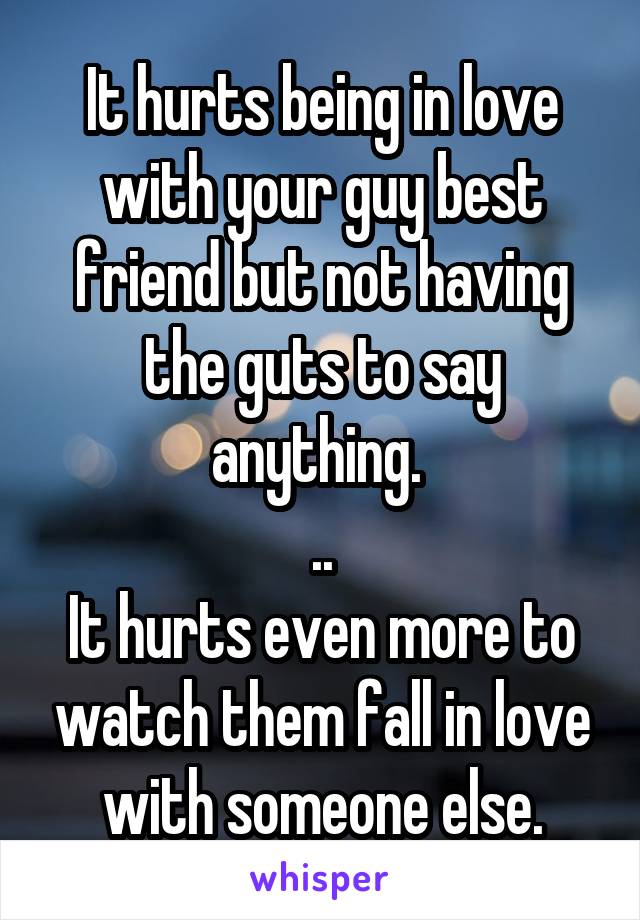 It hurts being in love with your guy best friend but not having the guts to say anything. 
..
It hurts even more to watch them fall in love with someone else.