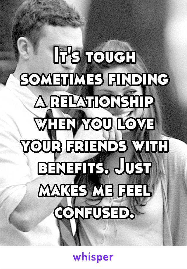 It's tough sometimes finding a relationship when you love your friends with benefits. Just makes me feel confused.