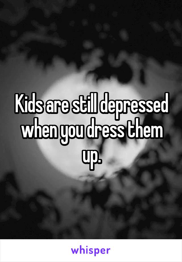 Kids are still depressed when you dress them up.