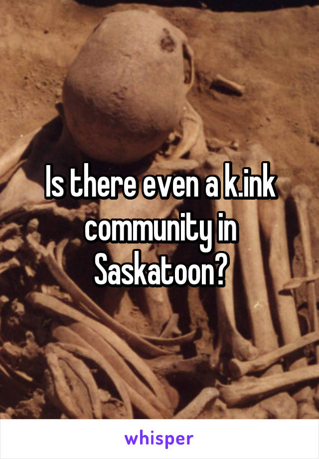 Is there even a k.ink community in Saskatoon?