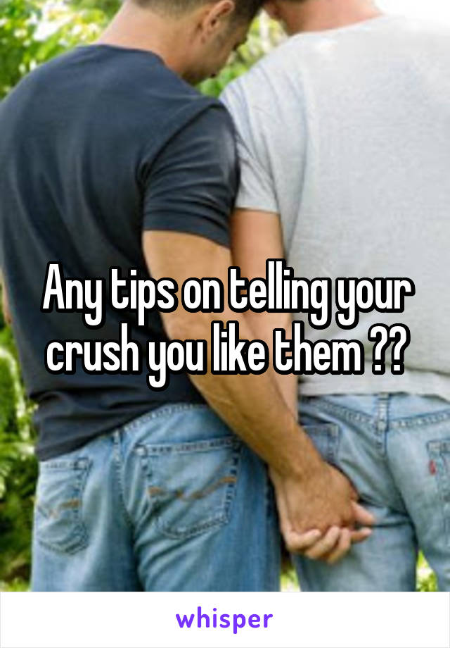 Any tips on telling your crush you like them ??