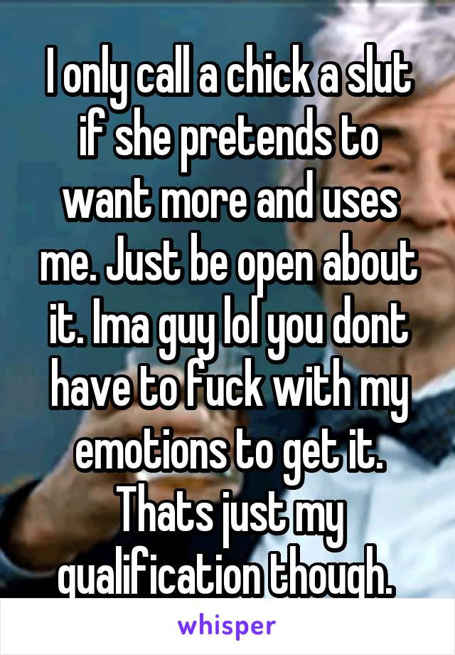 I only call a chick a slut if she pretends to want more and uses me. Just be open about it. Ima guy lol you dont have to fuck with my emotions to get it. Thats just my qualification though. 