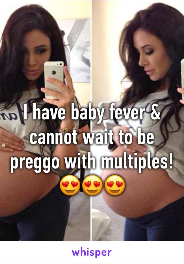 I have baby fever & cannot wait to be preggo with multiples! 😍😍😍