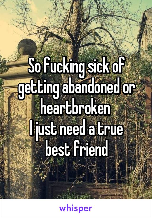 So fucking sick of getting abandoned or heartbroken 
I just need a true
 best friend 