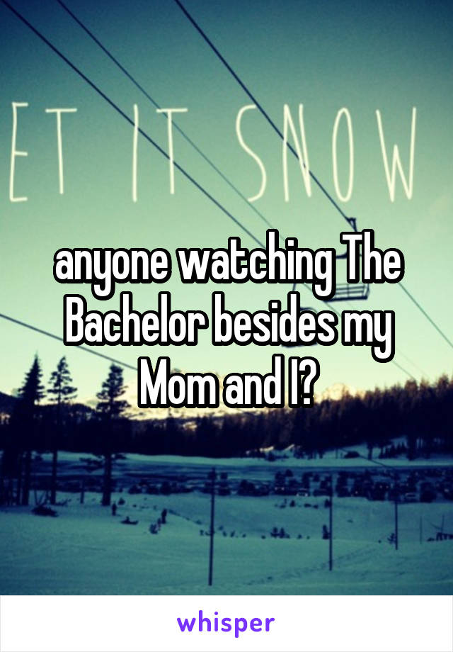 anyone watching The Bachelor besides my Mom and I?