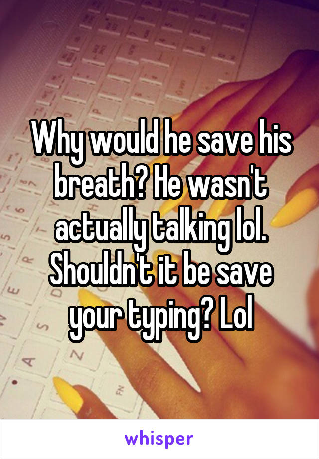 Why would he save his breath? He wasn't actually talking lol. Shouldn't it be save your typing? Lol