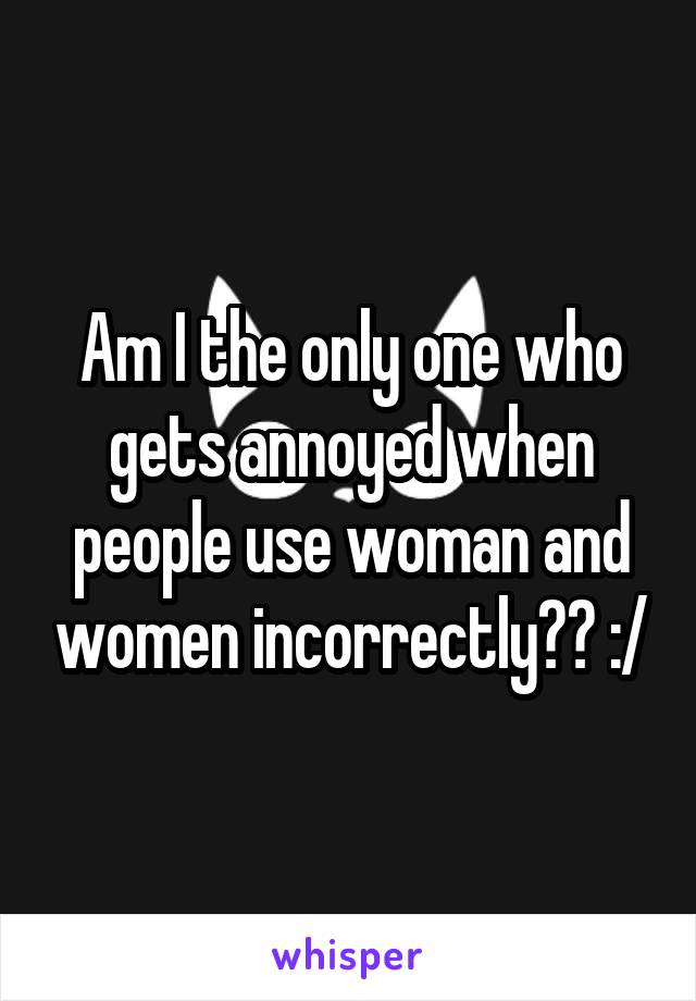 Am I the only one who gets annoyed when people use woman and women incorrectly?? :/