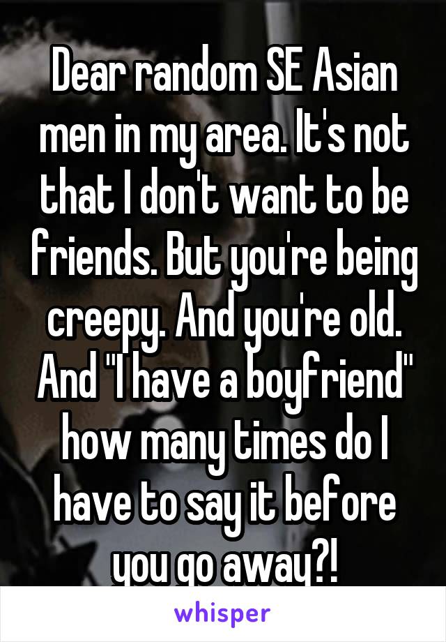 Dear random SE Asian men in my area. It's not that I don't want to be friends. But you're being creepy. And you're old. And "I have a boyfriend" how many times do I have to say it before you go away?!