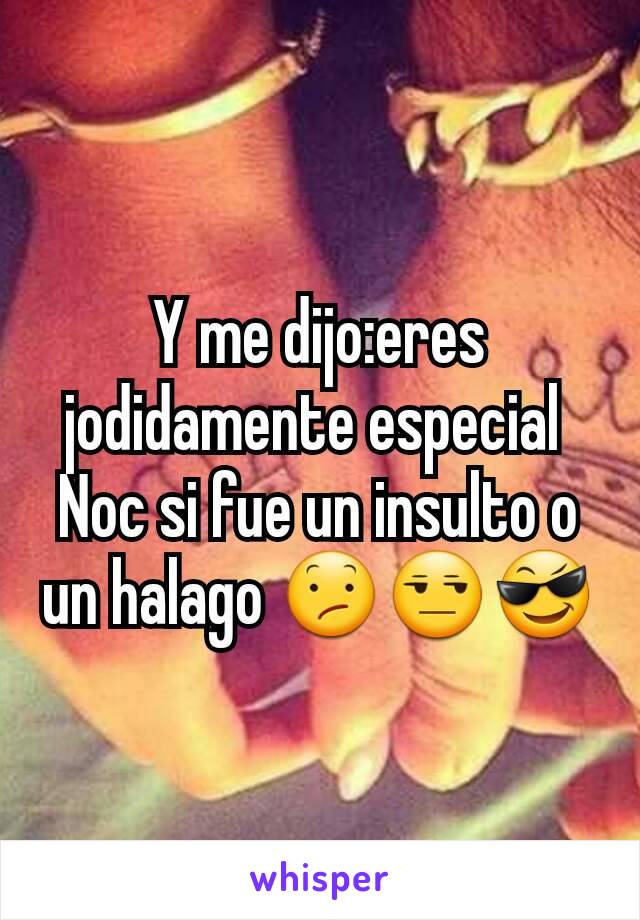 Y me dijo:eres jodidamente especial 
Noc si fue un insulto o un halago 😕😒😎