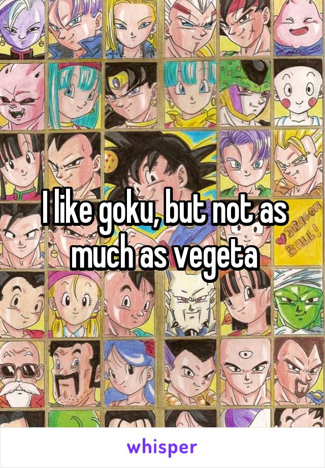 I like goku, but not as much as vegeta