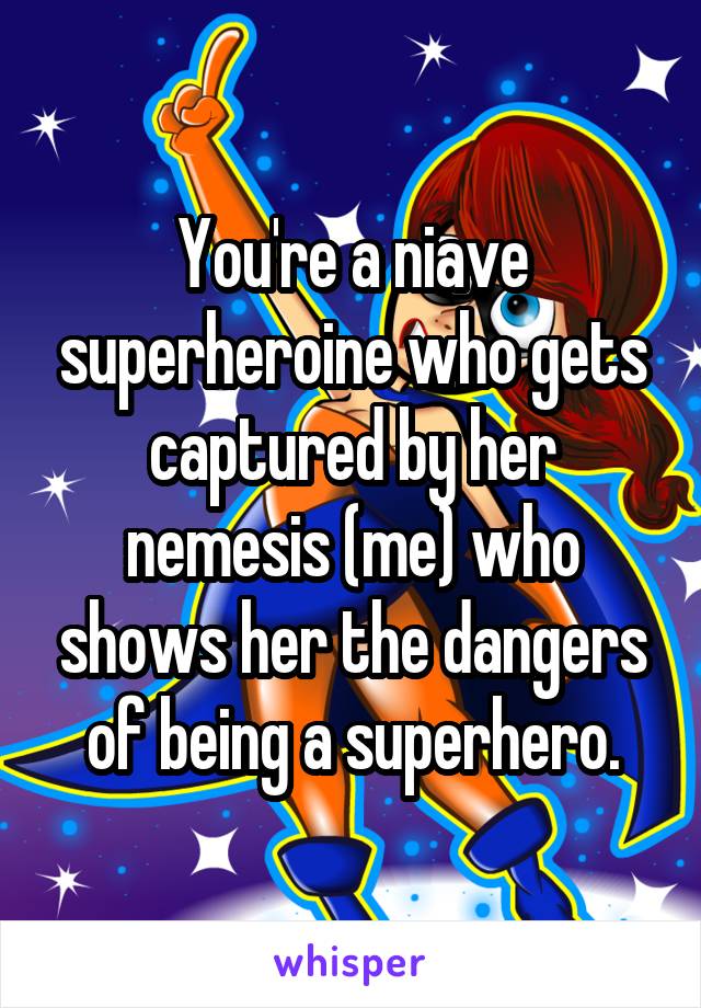 You're a niave superheroine who gets captured by her nemesis (me) who shows her the dangers of being a superhero.