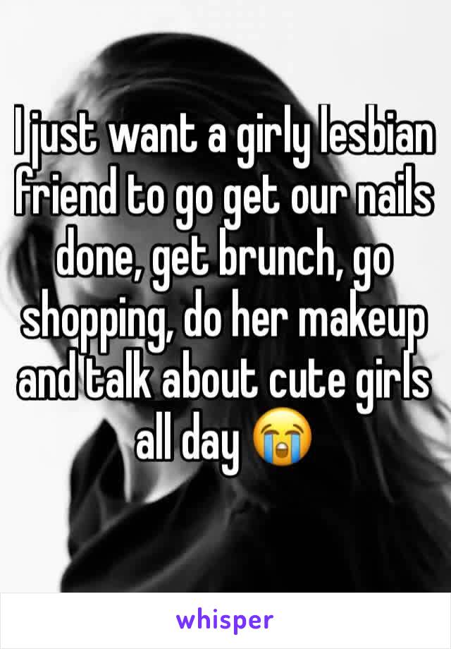 I just want a girly lesbian friend to go get our nails done, get brunch, go shopping, do her makeup and talk about cute girls all day 😭