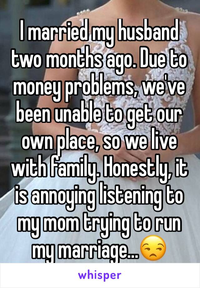 I married my husband two months ago. Due to money problems, we've been unable to get our own place, so we live with family. Honestly, it is annoying listening to my mom trying to run my marriage...😒