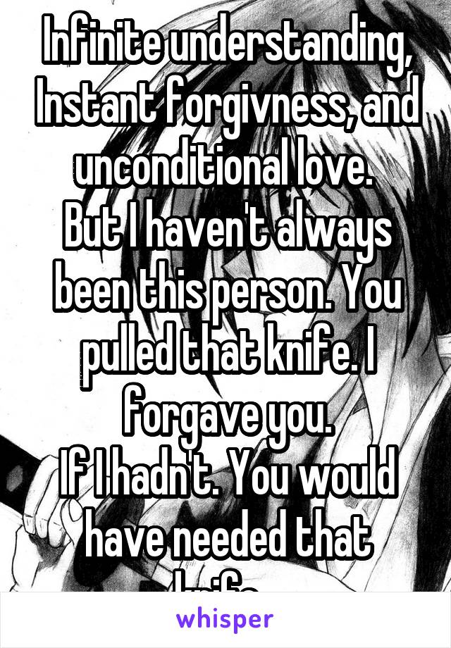 Infinite understanding, Instant forgivness, and unconditional love. 
But I haven't always been this person. You pulled that knife. I forgave you.
If I hadn't. You would have needed that knife...