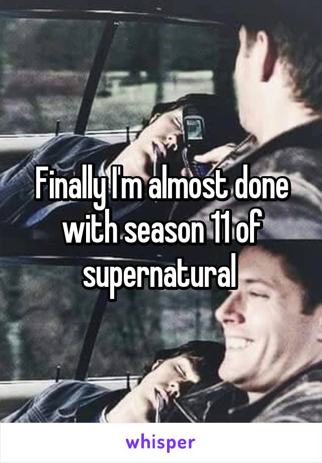 Finally I'm almost done with season 11 of supernatural 