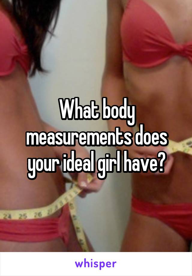 What body measurements does your ideal girl have?