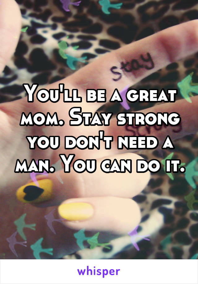 You'll be a great mom. Stay strong you don't need a man. You can do it. 