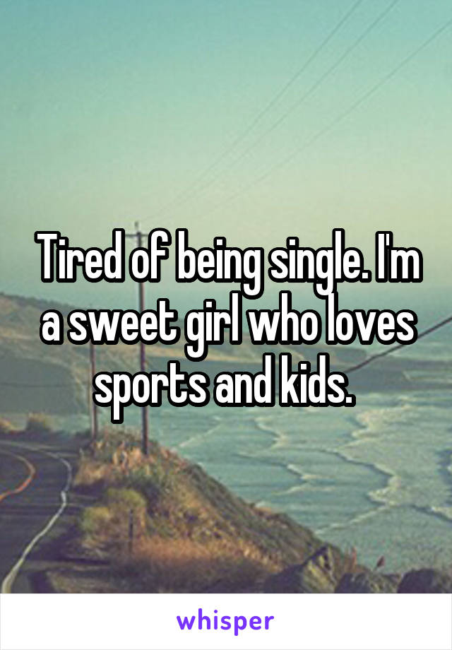 Tired of being single. I'm a sweet girl who loves sports and kids. 