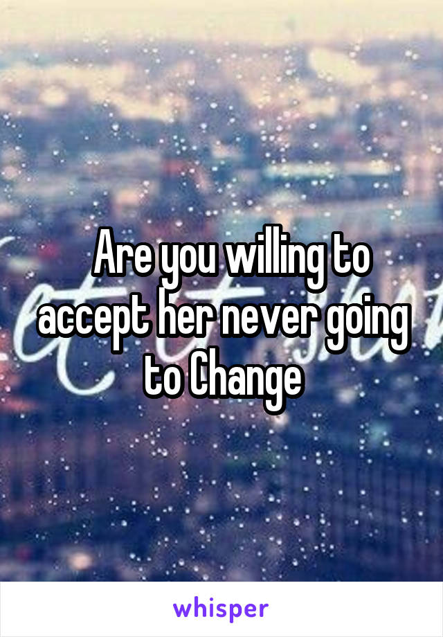   Are you willing to accept her never going to Change