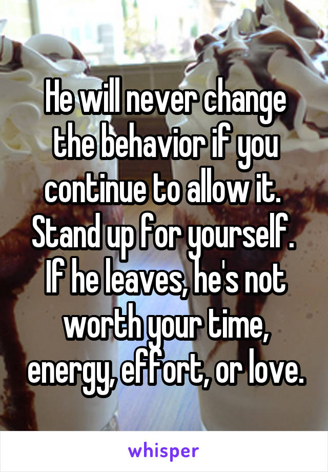 He will never change the behavior if you continue to allow it.  Stand up for yourself.  If he leaves, he's not worth your time, energy, effort, or love.