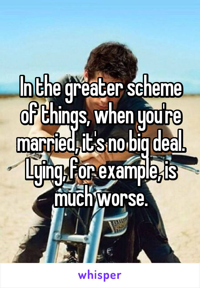 In the greater scheme of things, when you're married, it's no big deal. Lying, for example, is much worse.