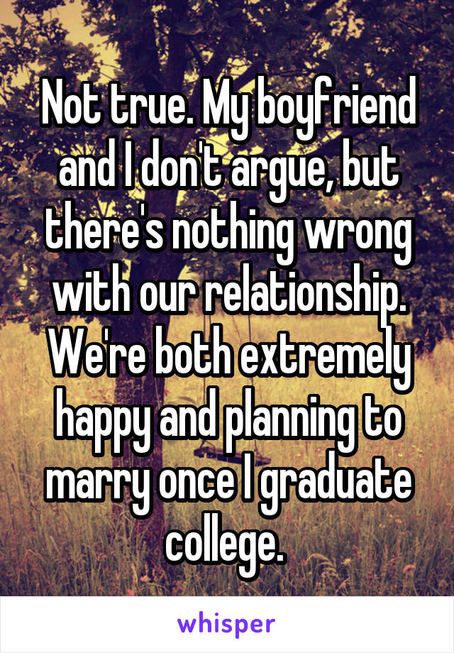 Not true. My boyfriend and I don't argue, but there's nothing wrong with our relationship. We're both extremely happy and planning to marry once I graduate college. 