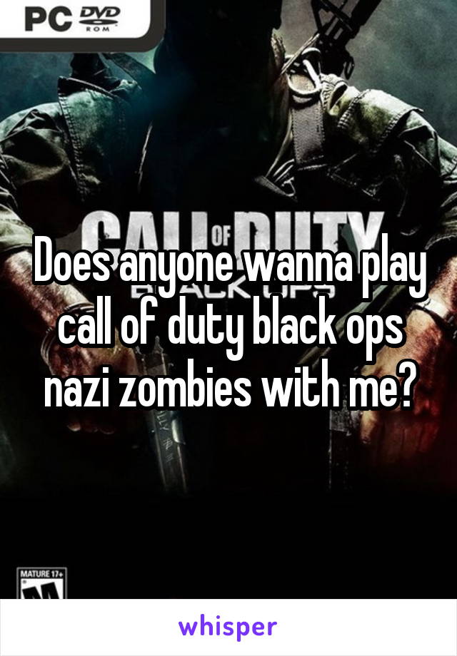 Does anyone wanna play call of duty black ops nazi zombies with me?