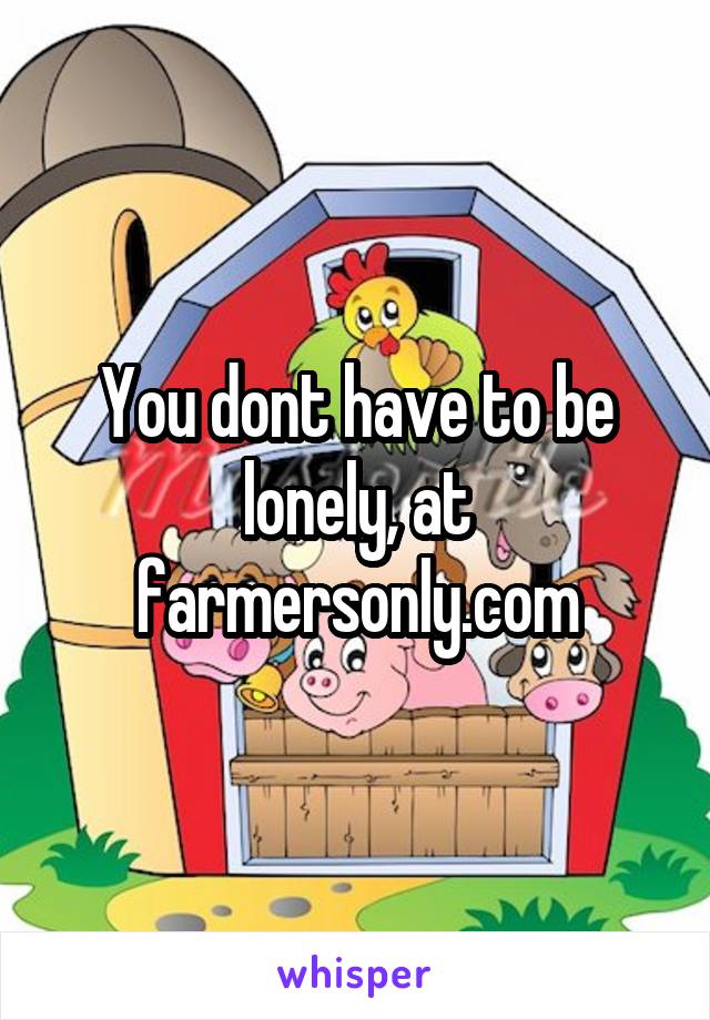 You dont have to be lonely, at farmersonly.com