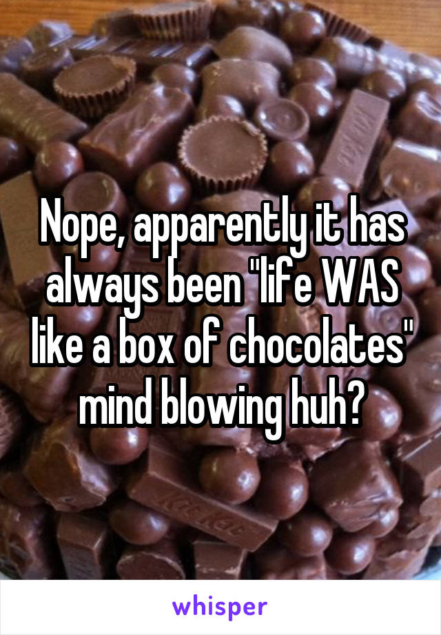 Nope, apparently it has always been "life WAS like a box of chocolates" mind blowing huh?