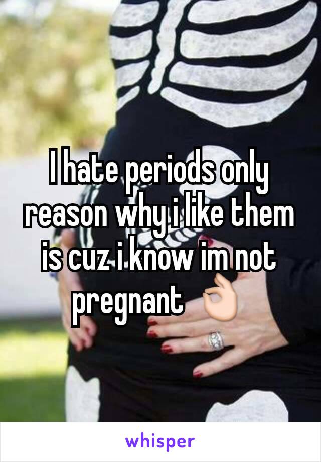 I hate periods only reason why i like them is cuz i know im not pregnant 👌