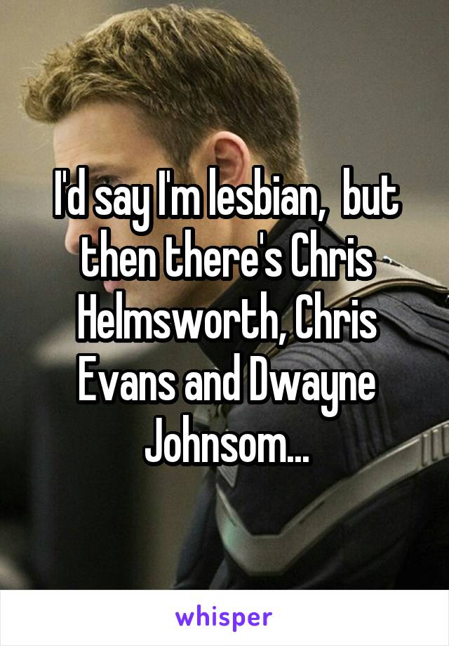 I'd say I'm lesbian,  but then there's Chris Helmsworth, Chris Evans and Dwayne Johnsom...