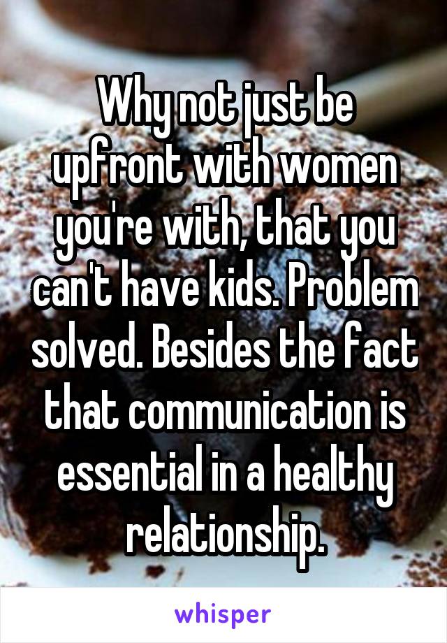 Why not just be upfront with women you're with, that you can't have kids. Problem solved. Besides the fact that communication is essential in a healthy relationship.