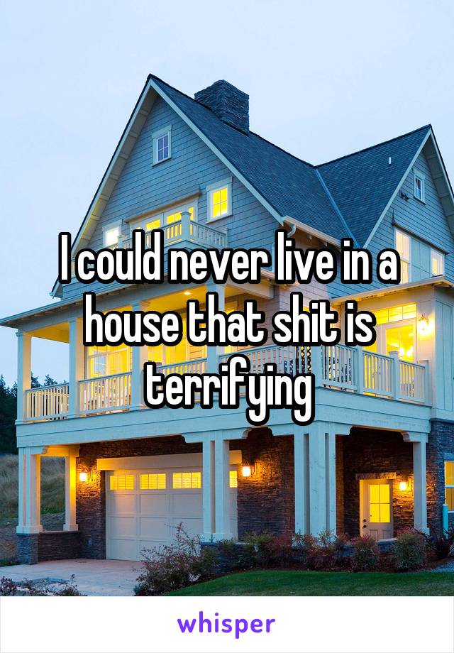 I could never live in a house that shit is terrifying