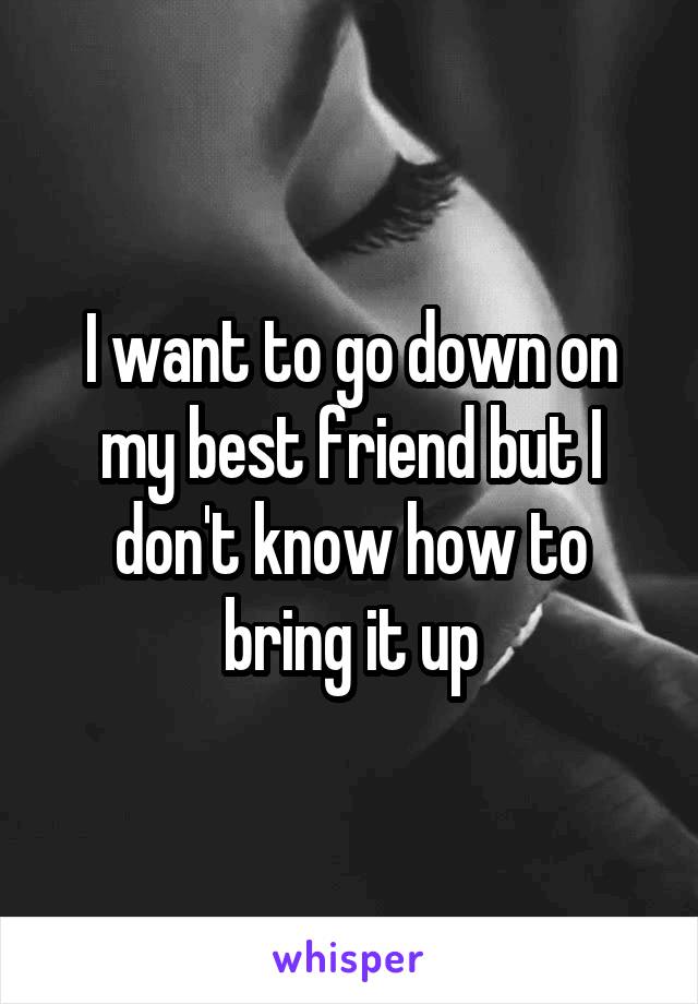 I want to go down on my best friend but I don't know how to bring it up