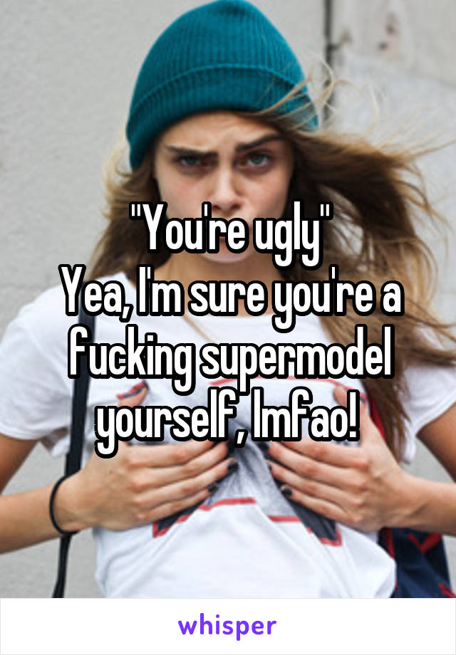 "You're ugly"
Yea, I'm sure you're a fucking supermodel yourself, lmfao! 