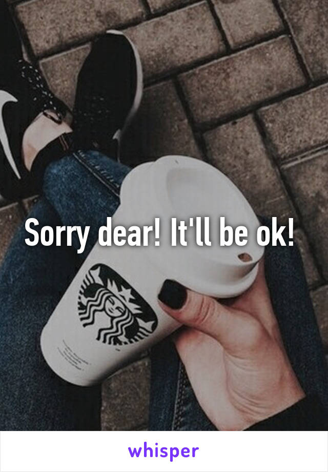 Sorry dear! It'll be ok! 