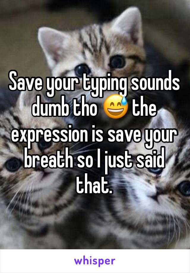 Save your typing sounds dumb tho 😅 the expression is save your breath so I just said that. 