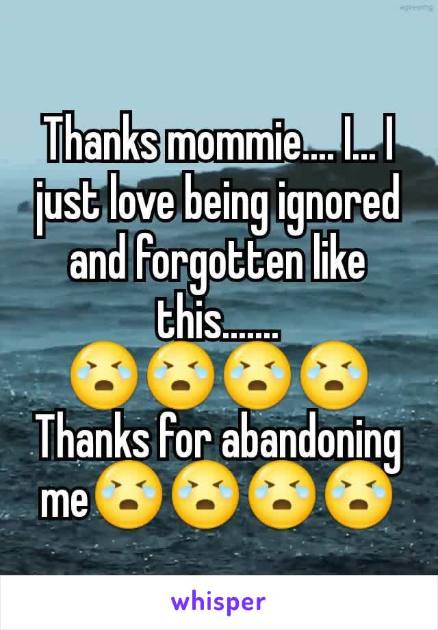 Thanks mommie.... I... I just love being ignored and forgotten like this.......
😭😭😭😭
Thanks for abandoning me😭😭😭😭