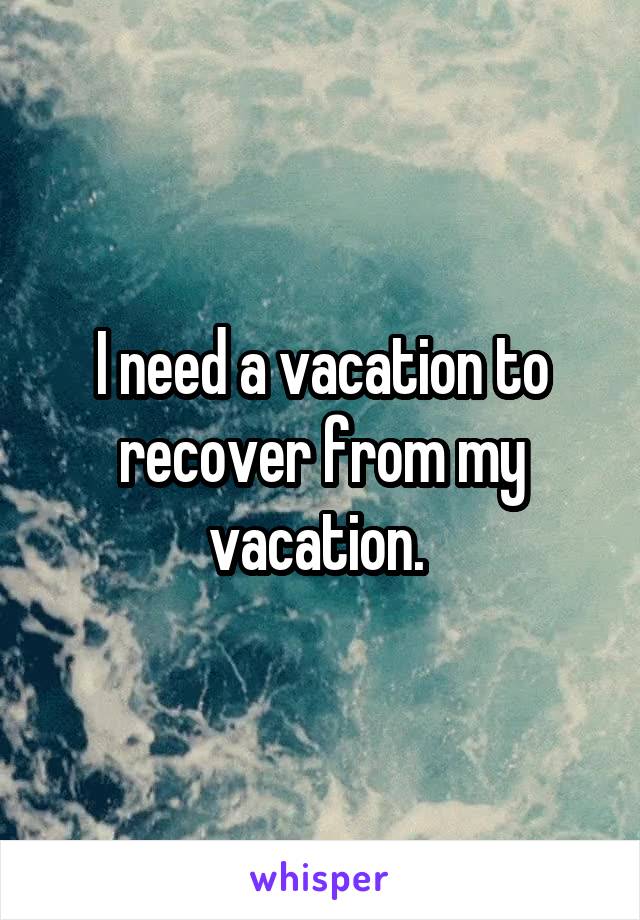 I need a vacation to recover from my vacation. 