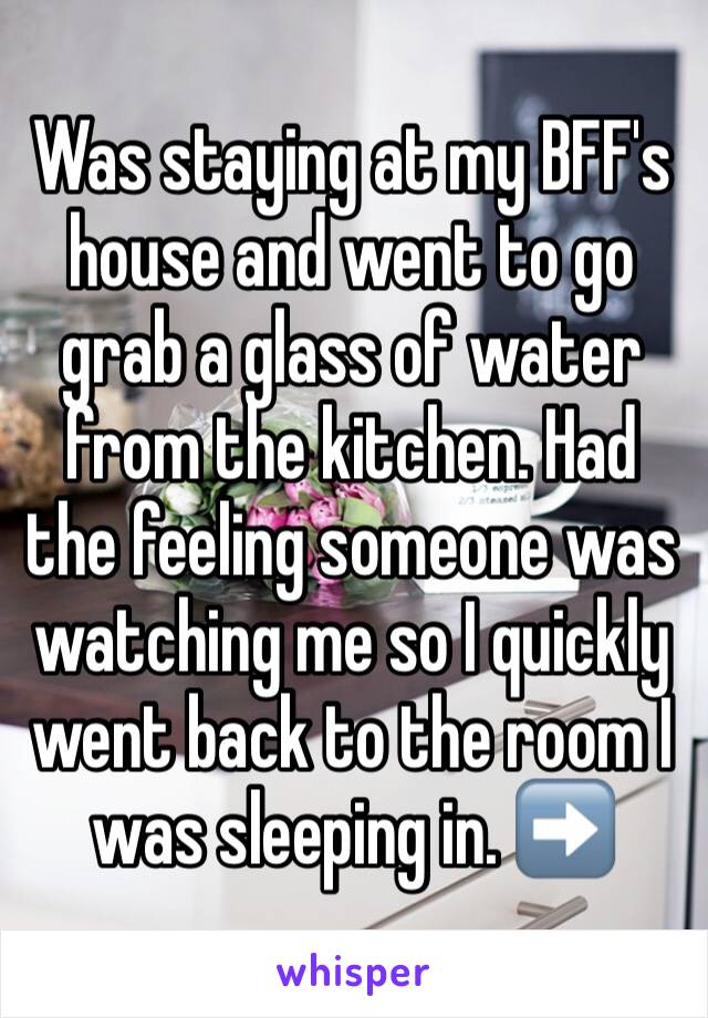 Was staying at my BFF's house and went to go grab a glass of water from the kitchen. Had the feeling someone was watching me so I quickly went back to the room I was sleeping in. ➡️