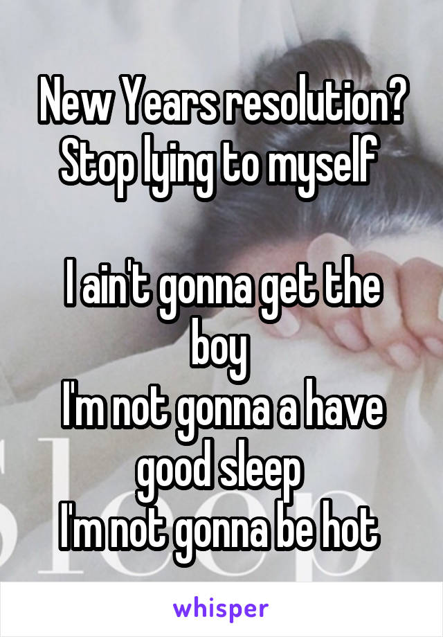 New Years resolution? Stop lying to myself 

I ain't gonna get the boy 
I'm not gonna a have good sleep 
I'm not gonna be hot 