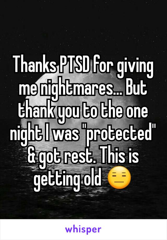 Thanks PTSD for giving me nightmares... But thank you to the one night I was "protected" & got rest. This is getting old 😑