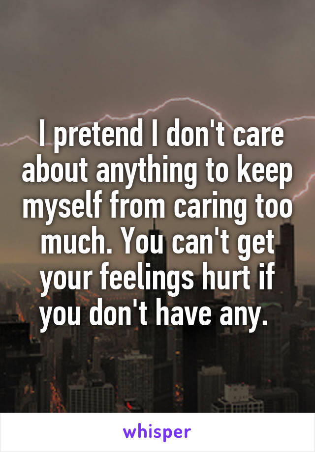  I pretend I don't care about anything to keep myself from caring too much. You can't get your feelings hurt if you don't have any. 