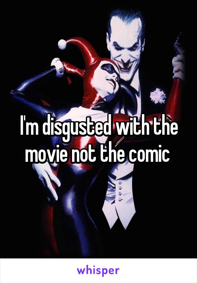 I'm disgusted with the movie not the comic 