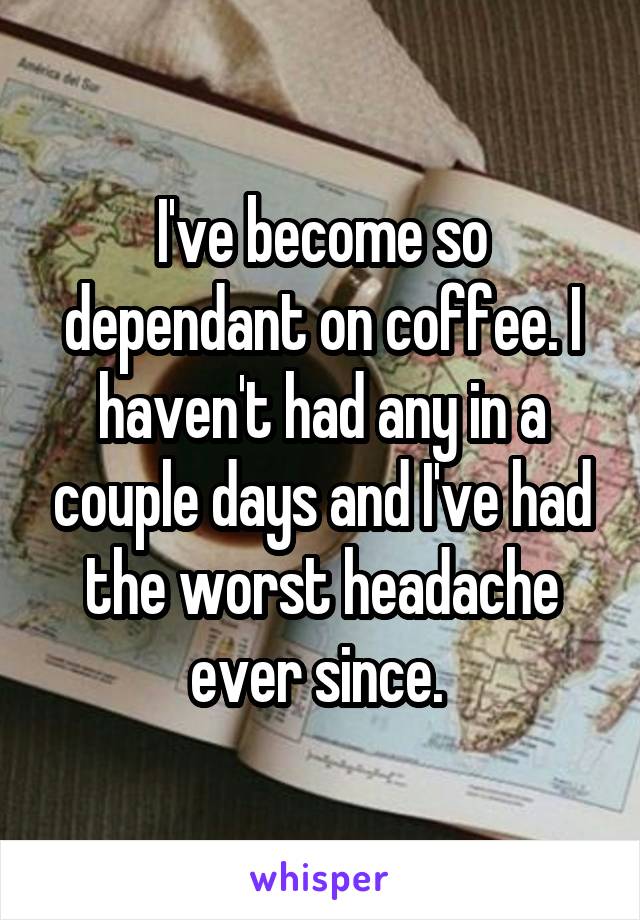 I've become so dependant on coffee. I haven't had any in a couple days and I've had the worst headache ever since. 