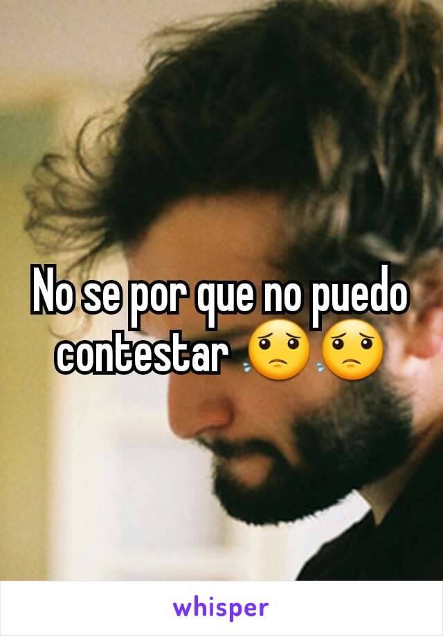 No se por que no puedo contestar 😟😟